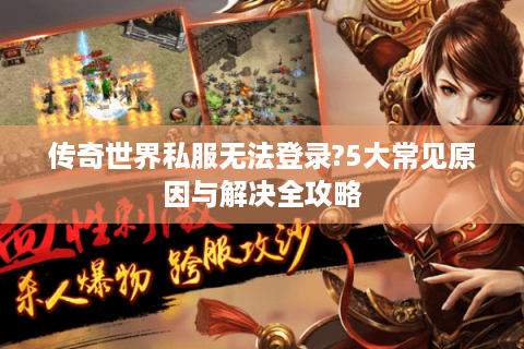 传奇世界私服无法登录?5大常见原因与解决全攻略