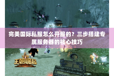 完美国际私服怎么开服的？三步搭建专属服务器的核心技巧
