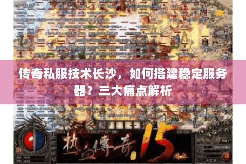传奇私服技术长沙，如何搭建稳定服务器？三大痛点解析