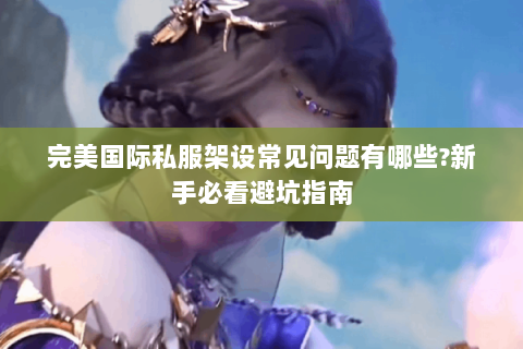 完美国际私服架设常见问题有哪些？新手必看避坑指南