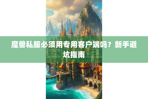 魔兽私服必须用专用客户端吗？新手避坑指南