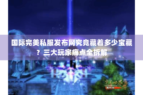 国际完美私服发布网究竟藏着多少宝藏？三大玩家痛点全拆解