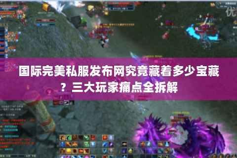 国际完美私服发布网究竟藏着多少宝藏？三大玩家痛点全拆解