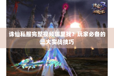 诛仙私服完整视频哪里找？玩家必备的三大实战技巧