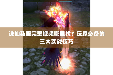诛仙私服完整视频哪里找？玩家必备的三大实战技巧