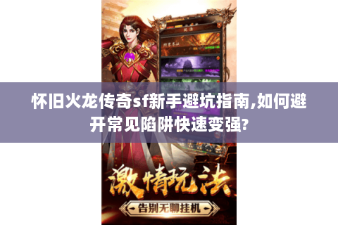 怀旧火龙传奇sf新手避坑指南,如何避开常见陷阱快速变强?