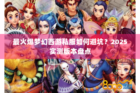 最火爆梦幻西游私服如何避坑？2025实测版本盘点