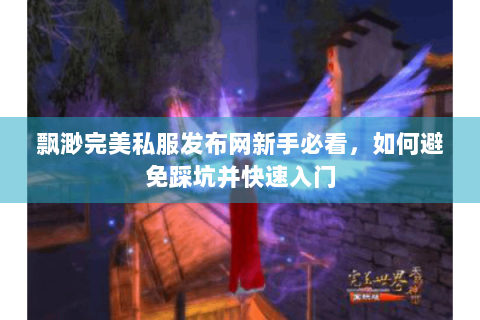 飘渺完美私服发布网新手必看，如何避免踩坑并快速入门
