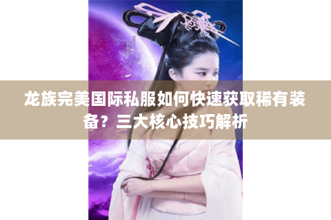 龙族完美国际私服如何快速获取稀有装备？三大核心技巧解析