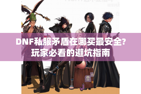 DNF私服矛盾在哪买最安全?玩家必看的避坑指南