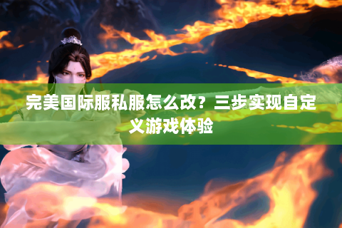 完美国际服私服怎么改？三步实现自定义游戏体验