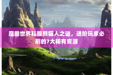 魔兽世界私服熊猫人之谜，进阶玩家必刷的7大稀有资源