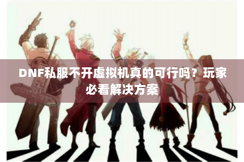 DNF私服不开虚拟机真的可行吗？玩家必看解决方案