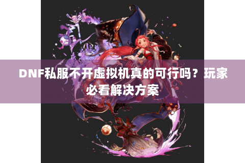 DNF私服不开虚拟机真的可行吗？玩家必看解决方案