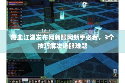 热血江湖发布网新服网新手必看，3个技巧解决选服难题