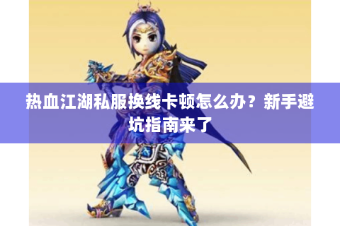 热血江湖私服换线卡顿怎么办？新手避坑指南来了