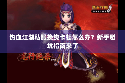 热血江湖私服换线卡顿怎么办？新手避坑指南来了