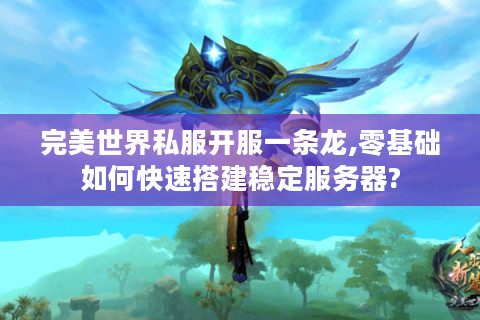 完美世界私服开服一条龙,零基础如何快速搭建稳定服务器?