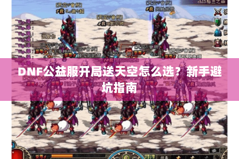 DNF公益服开局送天空怎么选？新手避坑指南