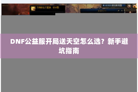 DNF公益服开局送天空怎么选？新手避坑指南