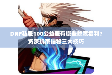 DNF私服100公益服有哪些隐藏福利？资深玩家揭秘三大技巧