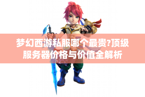 梦幻西游私服哪个最贵?顶级服务器价格与价值全解析