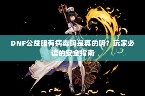 DNF公益服有病毒吗是真的吗？玩家必读的安全指南