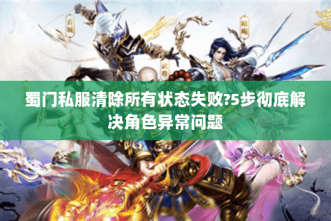 蜀门私服清除所有状态失败?5步彻底解决角色异常问题