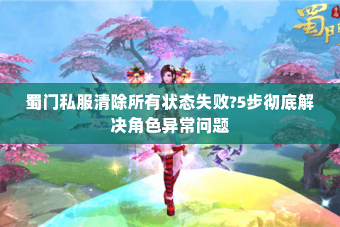 蜀门私服清除所有状态失败?5步彻底解决角色异常问题