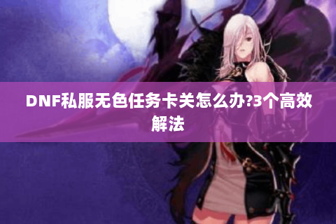 DNF私服无色任务卡关怎么办?3个高效解法