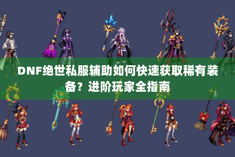 DNF绝世私服辅助如何快速获取稀有装备？进阶玩家全指南