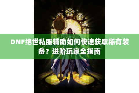DNF绝世私服辅助如何快速获取稀有装备？进阶玩家全指南