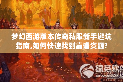 梦幻西游版本传奇私服新手避坑指南,如何快速找到靠谱资源?