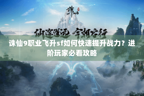 诛仙9职业飞升sf如何快速提升战力？进阶玩家必看攻略