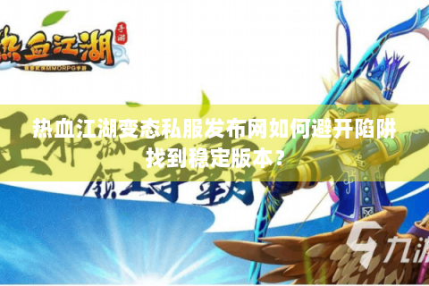 热血江湖变态私服发布网如何避开陷阱找到稳定版本？