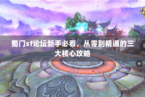 蜀门sf论坛新手必看，从零到精通的三大核心攻略