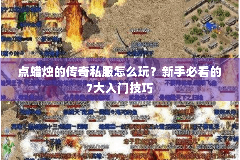 点蜡烛的传奇私服怎么玩？新手必看的7大入门技巧