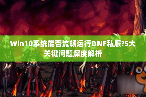Win10系统能否流畅运行DNF私服?5大关键问题深度解析