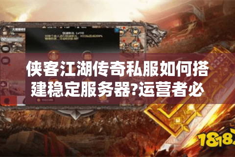 侠客江湖传奇私服如何搭建稳定服务器?运营者必看避坑指南