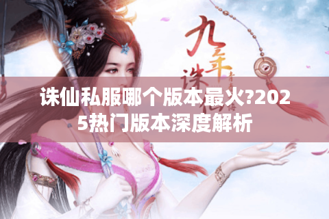 诛仙私服哪个版本最火?2025热门版本深度解析