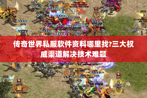传奇世界私服软件资料哪里找?三大权威渠道解决技术难题