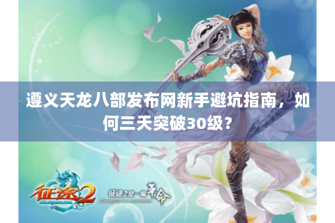 遵义天龙八部发布网新手避坑指南，如何三天突破30级？