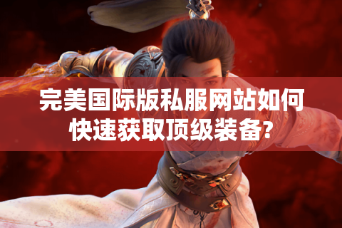 完美国际版私服网站如何快速获取顶级装备?