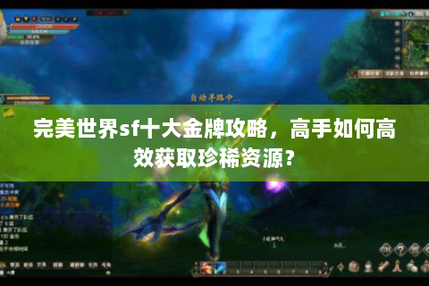 完美世界sf十大金牌攻略，高手如何高效获取珍稀资源？