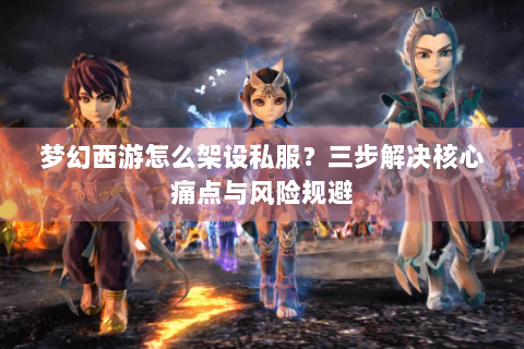 梦幻西游怎么架设私服？三步解决核心痛点与风险规避