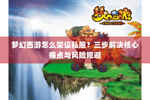 梦幻西游怎么架设私服？三步解决核心痛点与风险规避