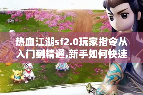 热血江湖sf2.0玩家指令从入门到精通,新手如何快速掌握核心技巧?
