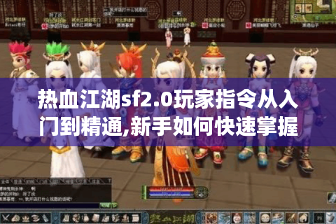 热血江湖sf2.0玩家指令从入门到精通,新手如何快速掌握核心技巧?
