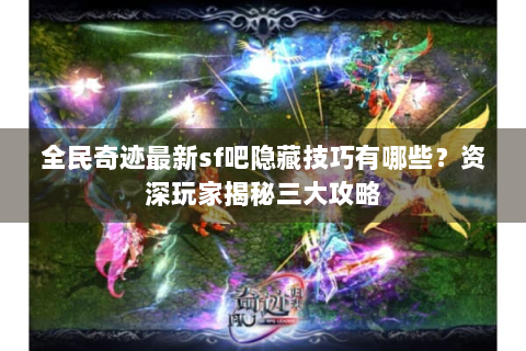 全民奇迹最新sf吧隐藏技巧有哪些？资深玩家揭秘三大攻略