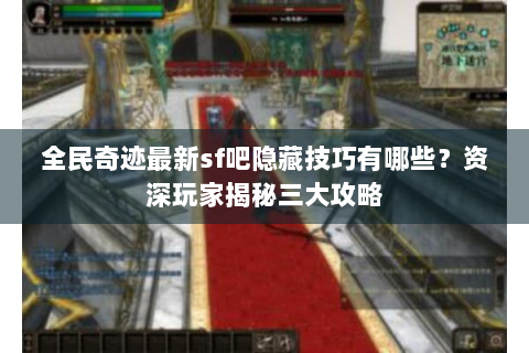 全民奇迹最新sf吧隐藏技巧有哪些？资深玩家揭秘三大攻略